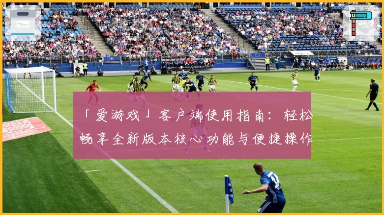 「爱游戏」客户端使用指南：轻松畅享全新版本核心功能与便捷操作体验