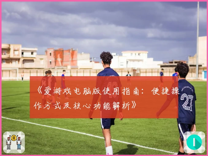 《爱游戏电脑版使用指南：便捷操作方式及核心功能解析》