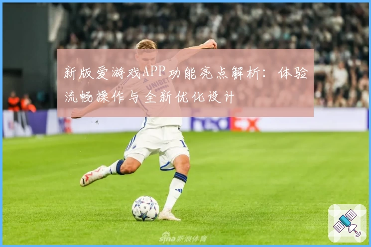 新版爱游戏APP功能亮点解析：体验流畅操作与全新优化设计