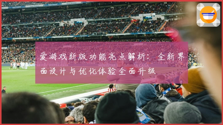 爱游戏新版功能亮点解析：全新界面设计与优化体验全面升级