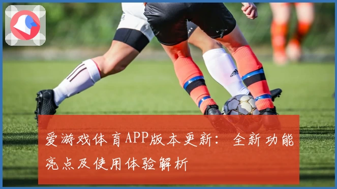 爱游戏体育APP版本更新：全新功能亮点及使用体验解析