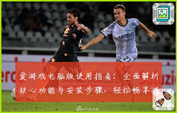 爱游戏电脑版使用指南：全面解析核心功能与安装步骤，轻松畅享游戏乐趣