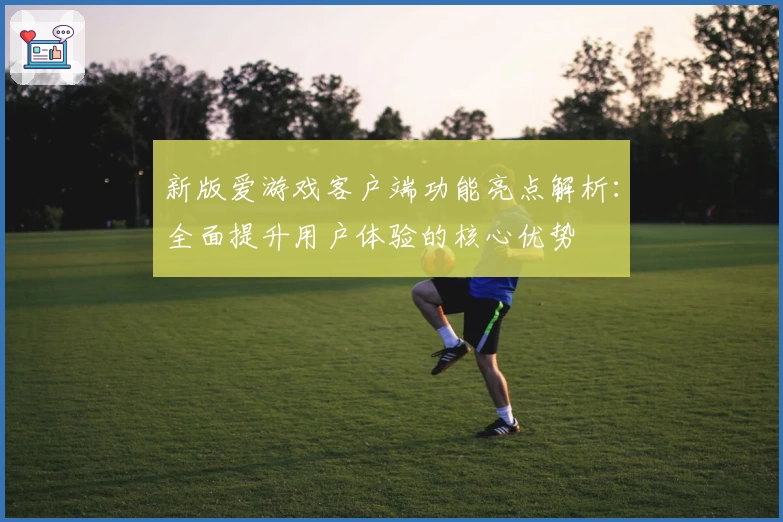 新版爱游戏客户端功能亮点解析：全面提升用户体验的核心优势