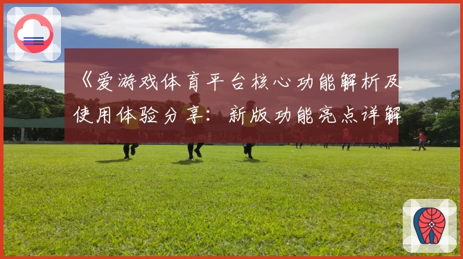 《爱游戏体育平台核心功能解析及使用体验分享：新版功能亮点详解》