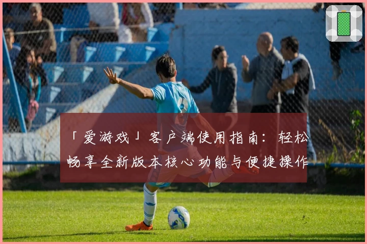「爱游戏」客户端使用指南：轻松畅享全新版本核心功能与便捷操作体验