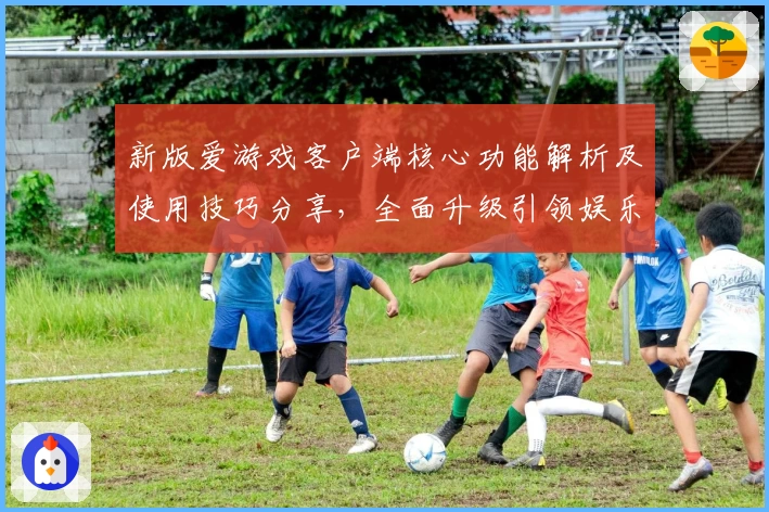 新版爱游戏客户端核心功能解析及使用技巧分享，全面升级引领娱乐新体验