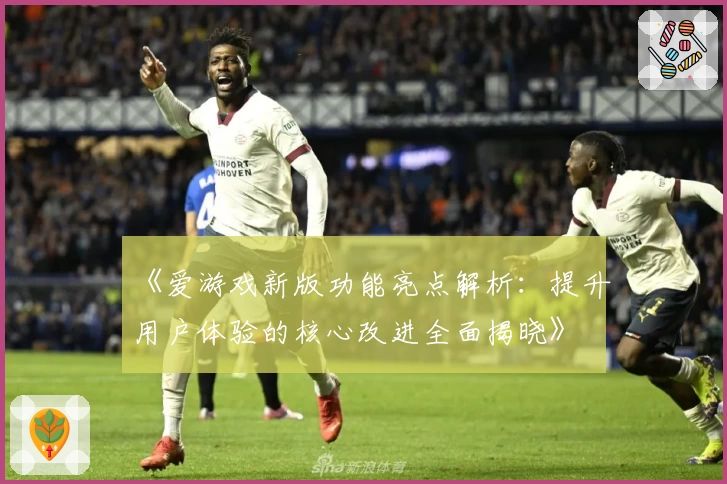 《爱游戏新版功能亮点解析：提升用户体验的核心改进全面揭晓》