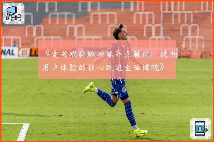 《爱游戏新版功能亮点解析：提升用户体验的核心改进全面揭晓》