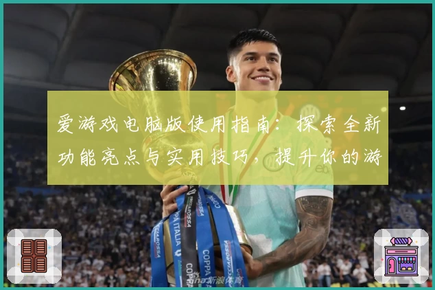 爱游戏电脑版使用指南：探索全新功能亮点与实用技巧，提升你的游戏体验