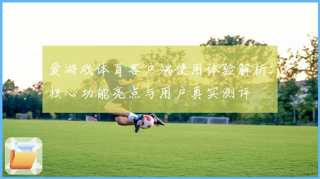 爱游戏体育客户端使用体验解析：核心功能亮点与用户真实测评