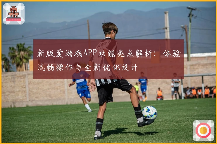 新版爱游戏APP功能亮点解析：体验流畅操作与全新优化设计