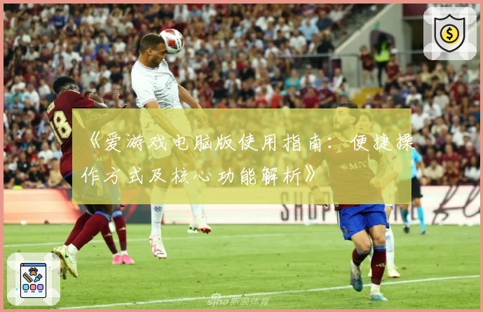 《爱游戏电脑版使用指南：便捷操作方式及核心功能解析》