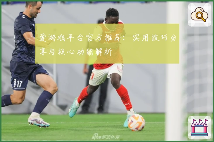 爱游戏平台官方推荐：实用技巧分享与核心功能解析
