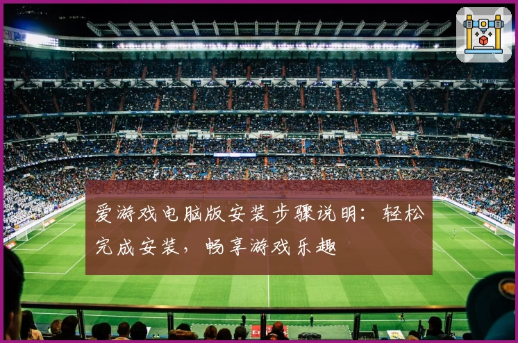 爱游戏电脑版安装步骤说明：轻松完成安装，畅享游戏乐趣