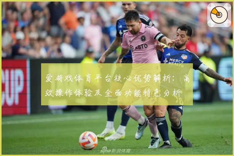 爱游戏体育平台核心优势解析：高效操作体验及全面功能特色分析