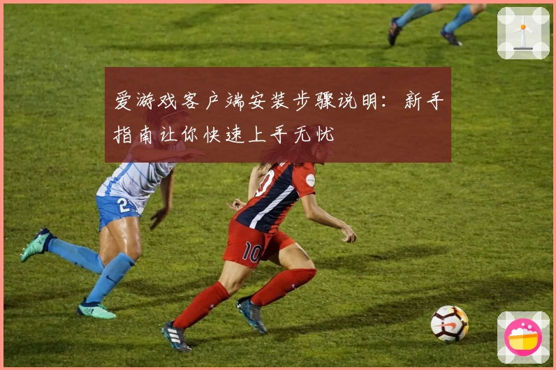 爱游戏客户端安装步骤说明：新手指南让你快速上手无忧