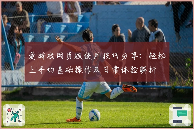 爱游戏网页版使用技巧分享：轻松上手的基础操作及日常体验解析