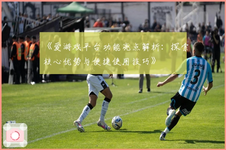 《爱游戏平台功能亮点解析：探索核心优势与便捷使用技巧》