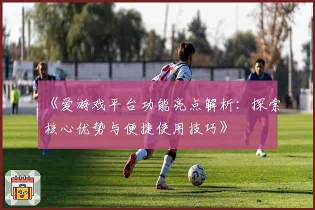《爱游戏平台功能亮点解析：探索核心优势与便捷使用技巧》