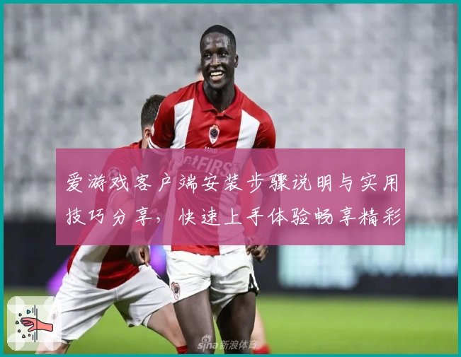 爱游戏客户端安装步骤说明与实用技巧分享，快速上手体验畅享精彩游戏世界